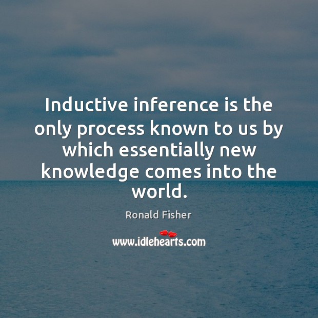 Inductive inference is the only process known to us by which essentially Ronald Fisher Picture Quote