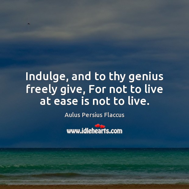 Indulge, and to thy genius freely give, For not to live at ease is not to live. Aulus Persius Flaccus Picture Quote