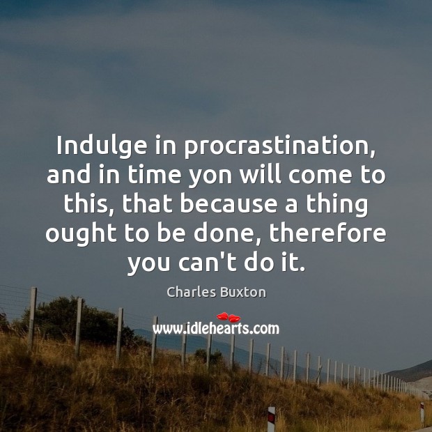 Indulge in procrastination, and in time yon will come to this, that Charles Buxton Picture Quote