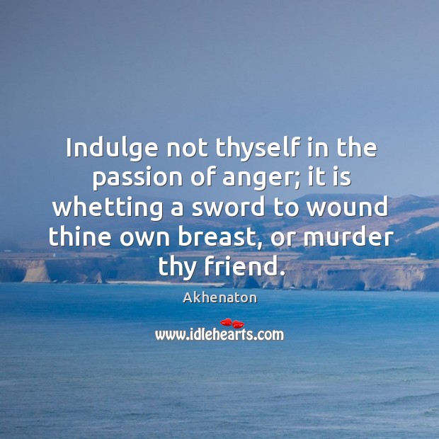 Indulge not thyself in the passion of anger; it is whetting a sword to wound thine own Image