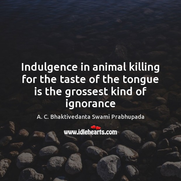 Indulgence in animal killing for the taste of the tongue is the grossest kind of ignorance A. C. Bhaktivedanta Swami Prabhupada Picture Quote