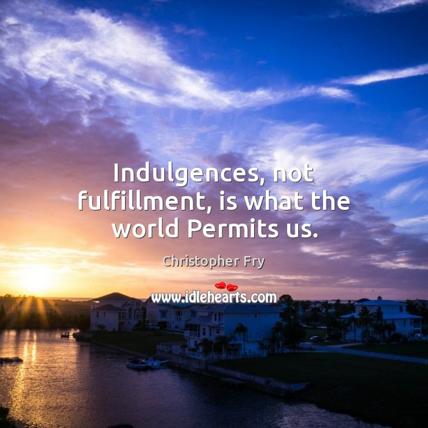 Indulgences, not fulfillment, is what the world Permits us. Christopher Fry Picture Quote