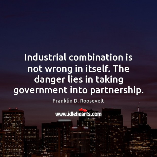 Industrial combination is not wrong in itself. The danger lies in taking Franklin D. Roosevelt Picture Quote