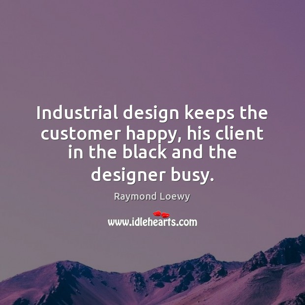 Industrial design keeps the customer happy, his client in the black and the designer busy. 