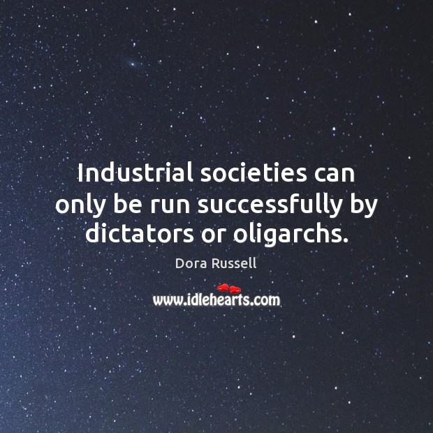 Industrial societies can only be run successfully by dictators or oligarchs. Dora Russell Picture Quote