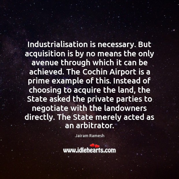 Industrialisation is necessary. But acquisition is by no means the only avenue Jairam Ramesh Picture Quote