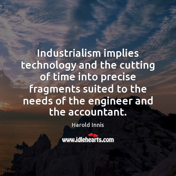 Industrialism implies technology and the cutting of time into precise fragments suited Harold Innis Picture Quote