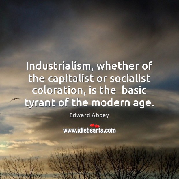 Industrialism, whether of the capitalist or socialist coloration, is the  basic tyrant Edward Abbey Picture Quote
