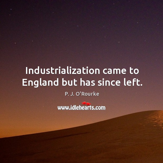 Industrialization came to England but has since left. P. J. O’Rourke Picture Quote