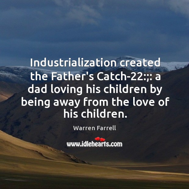 Industrialization created the Father’s Catch-22:;: a dad loving his children by being 
