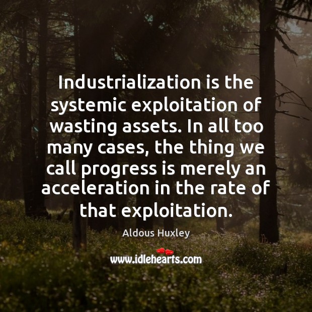 Industrialization is the systemic exploitation of wasting assets. In all too many Aldous Huxley Picture Quote