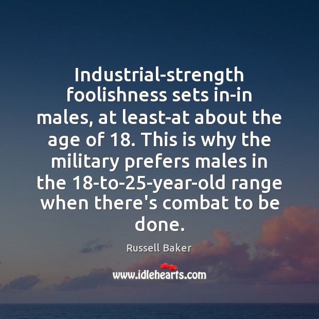 Industrial-strength foolishness sets in-in males, at least-at about the age of 18. This Russell Baker Picture Quote