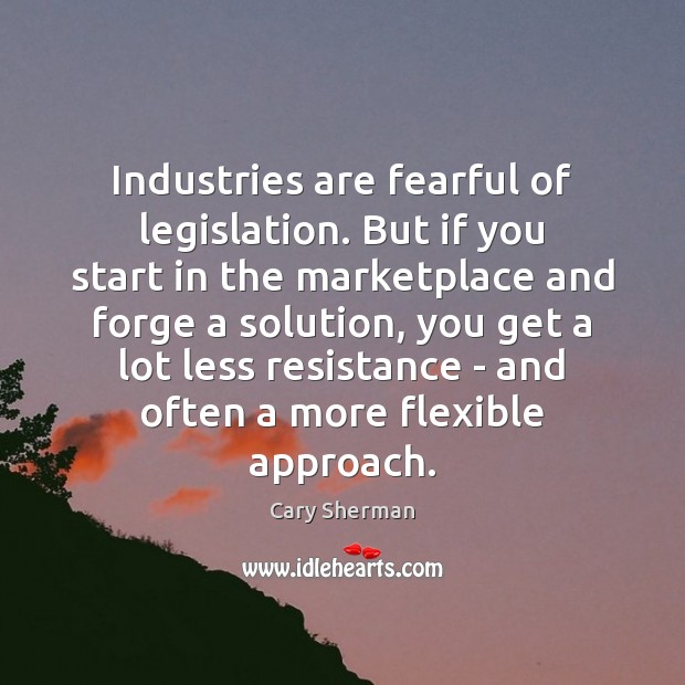 Industries are fearful of legislation. But if you start in the marketplace Cary Sherman Picture Quote