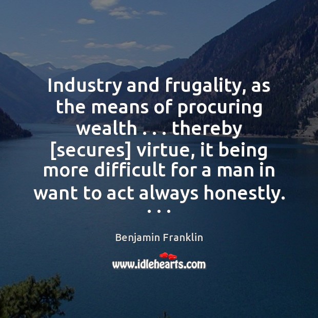 Industry and frugality, as the means of procuring wealth . . . thereby [secures] virtue, Benjamin Franklin Picture Quote