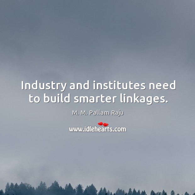 Industry and institutes need to build smarter linkages. M. M. Pallam Raju Picture Quote