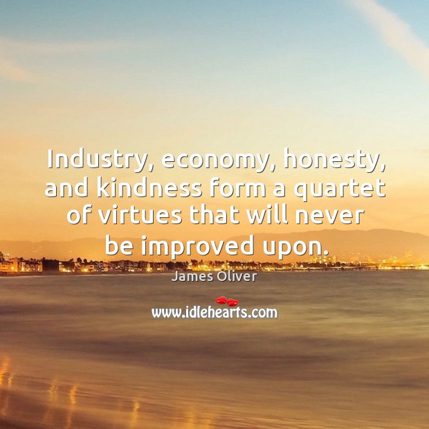 Industry, economy, honesty, and kindness form a quartet of virtues that will never be improved upon. James Oliver Picture Quote