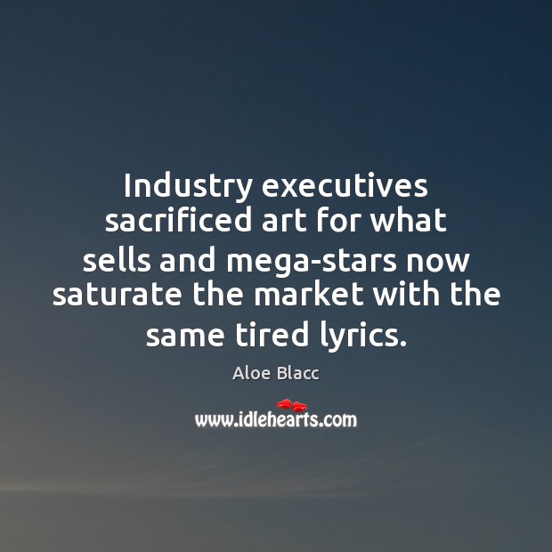 Industry executives sacrificed art for what sells and mega-stars now saturate the Aloe Blacc Picture Quote
