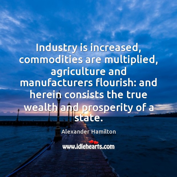 Industry is increased, commodities are multiplied, agriculture and manufacturers flourish: and herein Alexander Hamilton Picture Quote
