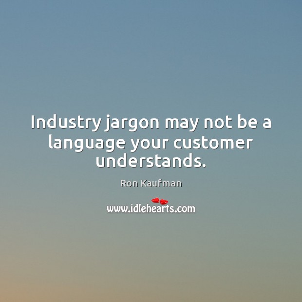Industry jargon may not be a language your customer understands. Ron Kaufman Picture Quote