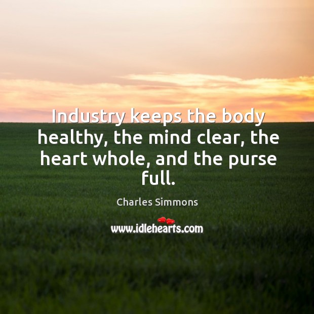 Industry keeps the body healthy, the mind clear, the heart whole, and the purse full. Charles Simmons Picture Quote