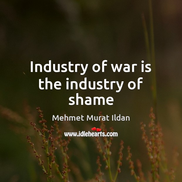 Industry of war is the industry of shame Mehmet Murat Ildan Picture Quote