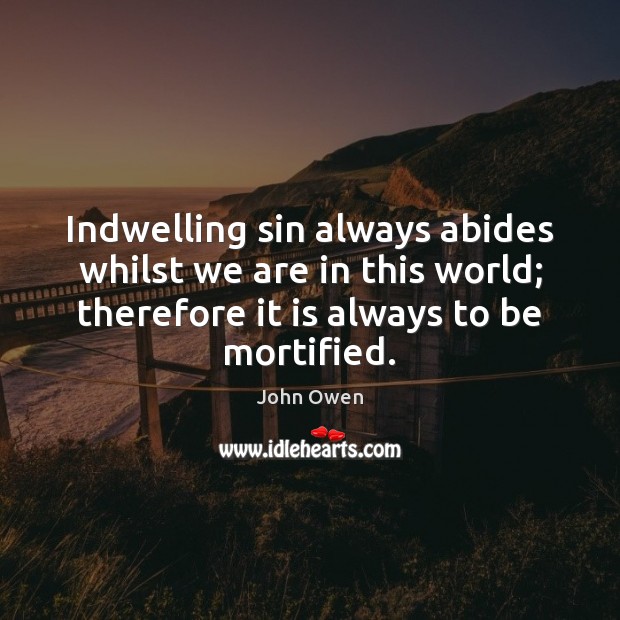 Indwelling sin always abides whilst we are in this world; therefore it Image