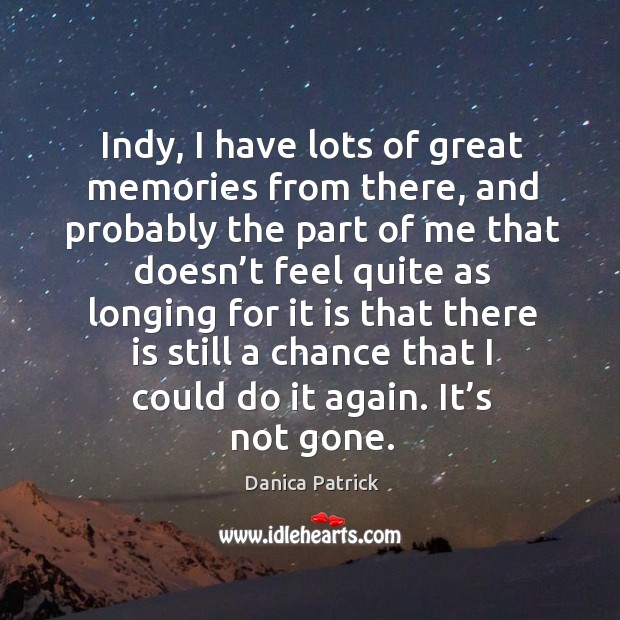 Indy, I have lots of great memories from there, and probably the part of me that doesn’t Image