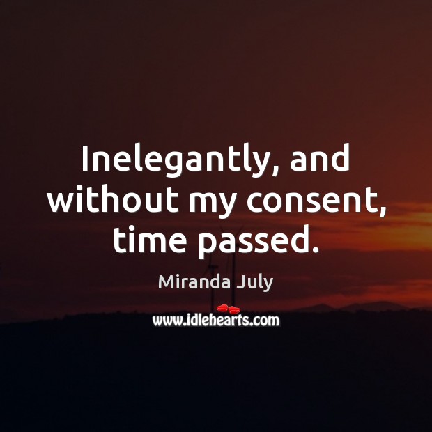 Inelegantly, and without my consent, time passed. Miranda July Picture Quote