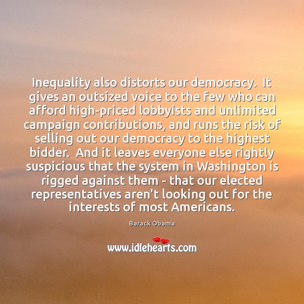Inequality also distorts our democracy.  It gives an outsized voice to the 