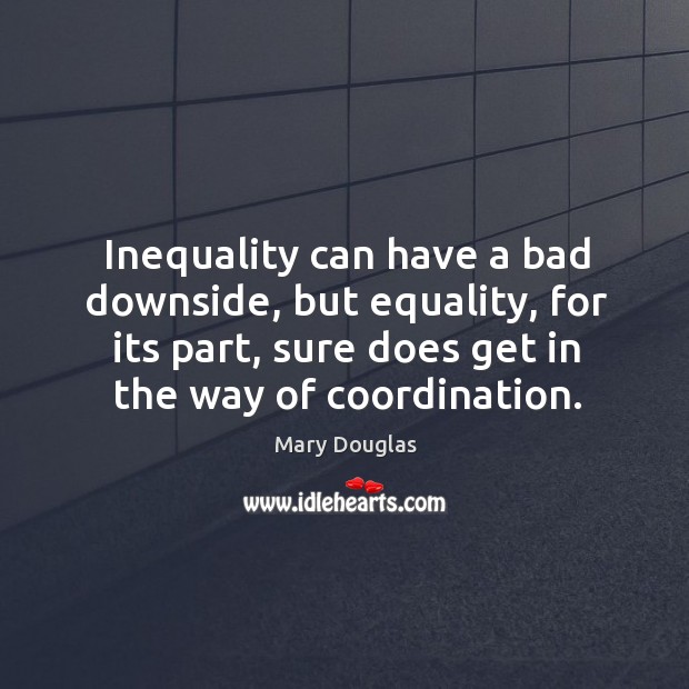 Inequality can have a bad downside, but equality, for its part, sure does get in the way of coordination. Mary Douglas Picture Quote