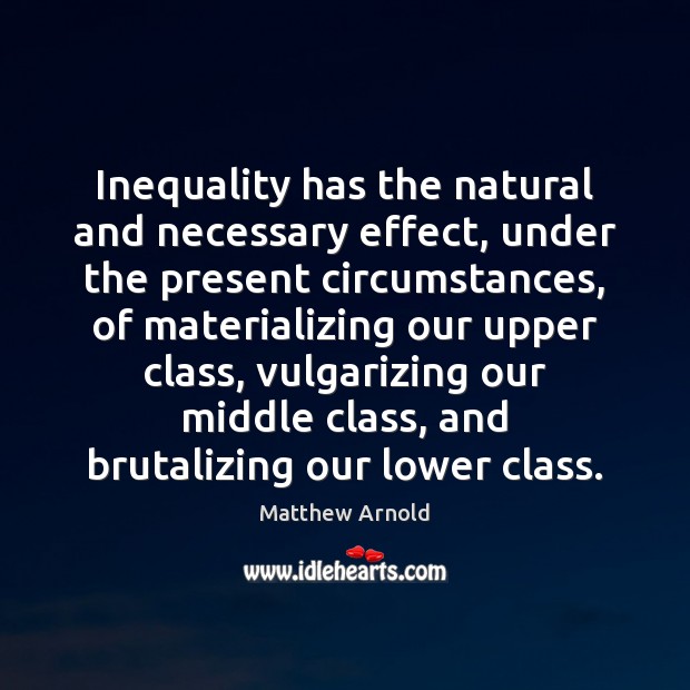 Inequality has the natural and necessary effect, under the present circumstances, of Matthew Arnold Picture Quote