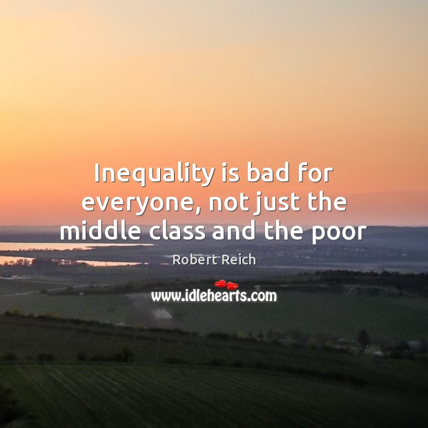 Inequality is bad for everyone, not just the middle class and the poor Robert Reich Picture Quote