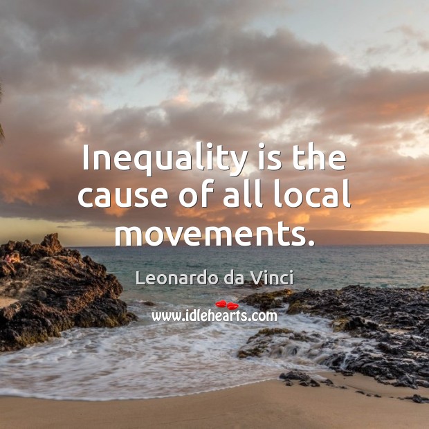 Inequality is the cause of all local movements. Leonardo da Vinci Picture Quote
