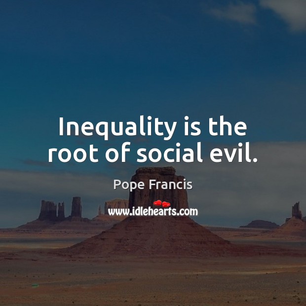 Inequality is the root of social evil. Pope Francis Picture Quote