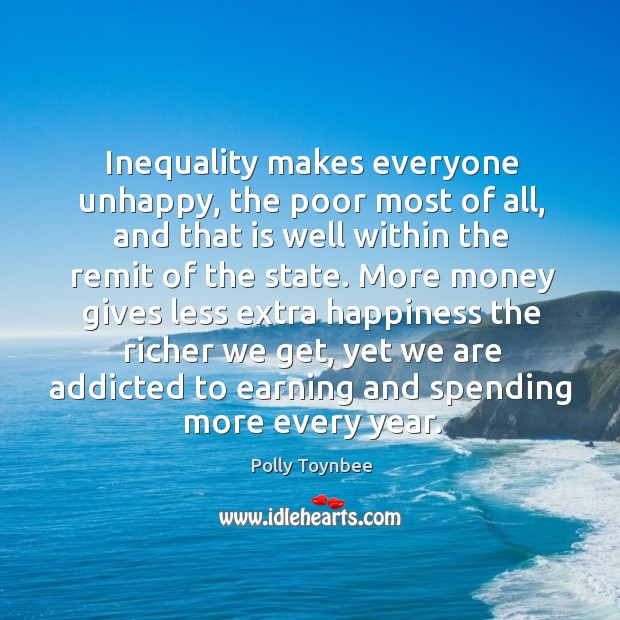 Inequality makes everyone unhappy, the poor most of all, and that is well within the Polly Toynbee Picture Quote