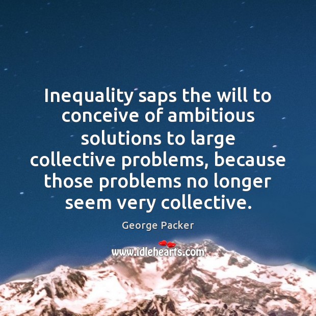 Inequality saps the will to conceive of ambitious solutions to large collective George Packer Picture Quote