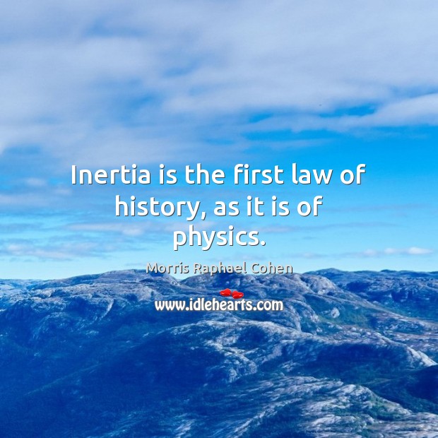 Inertia is the first law of history, as it is of physics. Morris Raphael Cohen Picture Quote