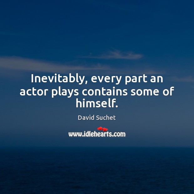 Inevitably, every part an actor plays contains some of himself. David Suchet Picture Quote