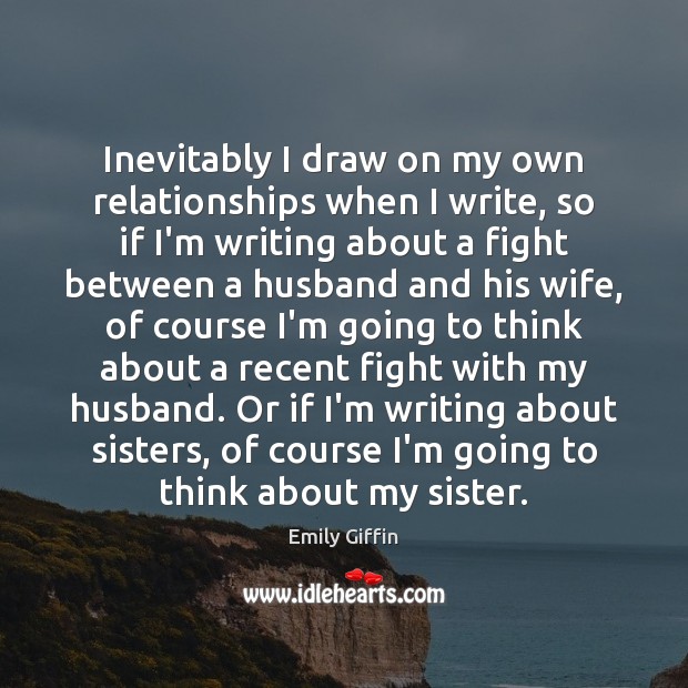 Inevitably I draw on my own relationships when I write, so if Emily Giffin Picture Quote