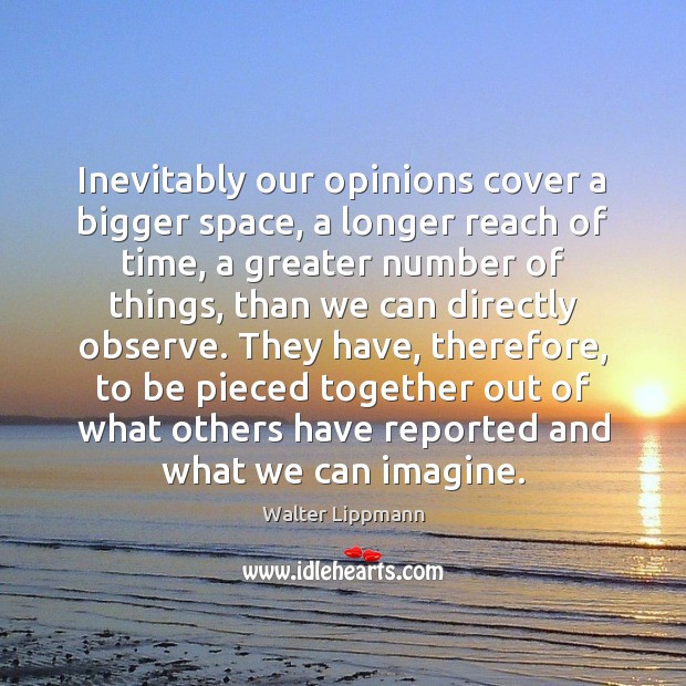 Inevitably our opinions cover a bigger space, a longer reach of time, Walter Lippmann Picture Quote