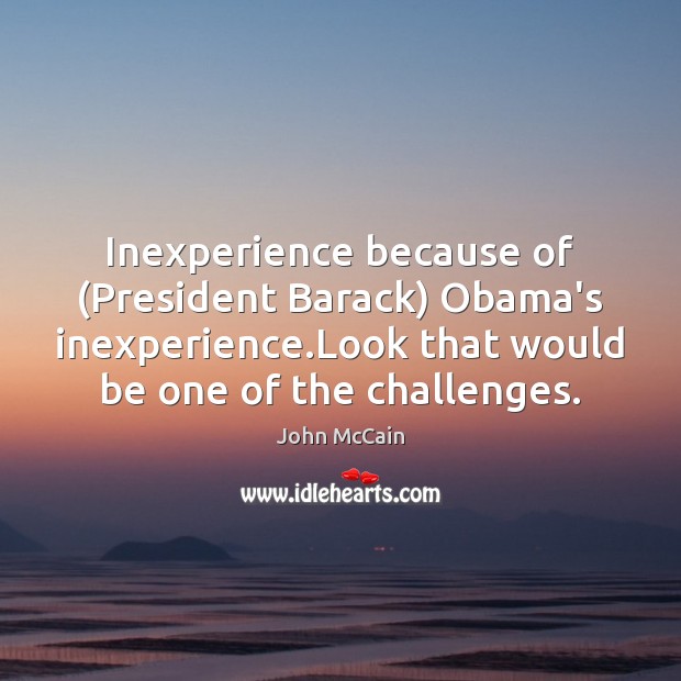 Inexperience because of (President Barack) Obama’s inexperience.Look that would be one John McCain Picture Quote