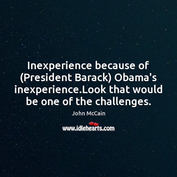 Inexperience because of (President Barack) Obama’s inexperience.Look that would be one John McCain Picture Quote