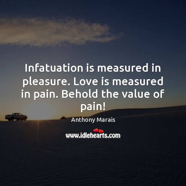 Infatuation is measured in pleasure. Love is measured in pain. Behold the value of pain! Value Quotes Image