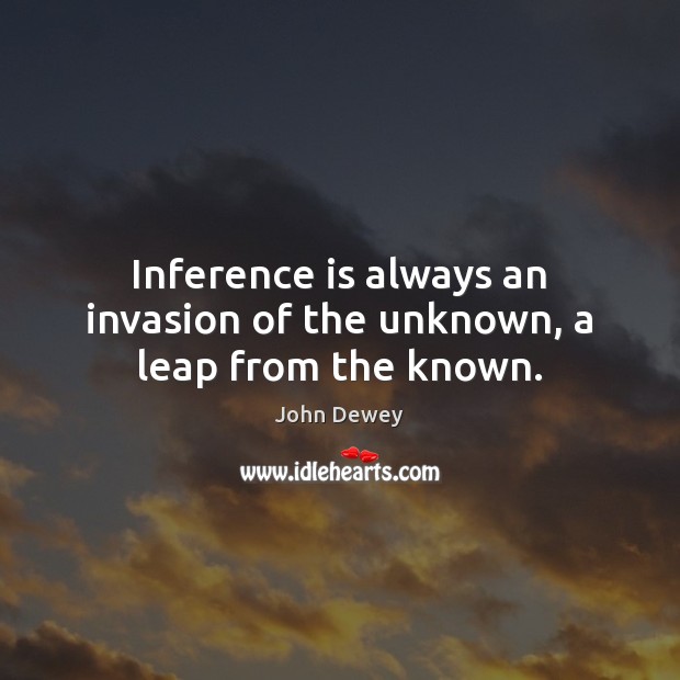 Inference is always an invasion of the unknown, a leap from the known. Image