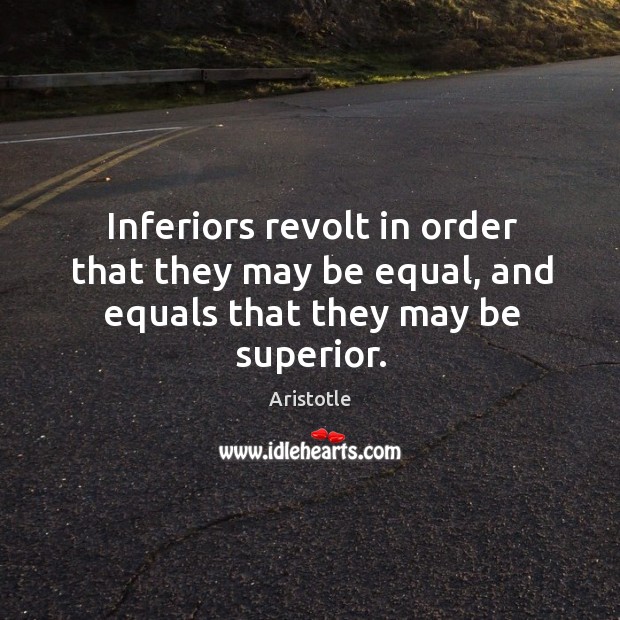 Inferiors revolt in order that they may be equal, and equals that they may be superior. Aristotle Picture Quote