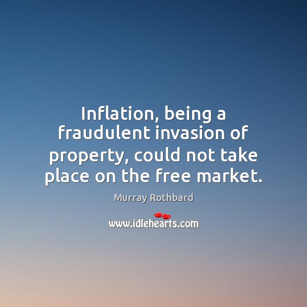 Inflation, being a fraudulent invasion of property, could not take place on Murray Rothbard Picture Quote