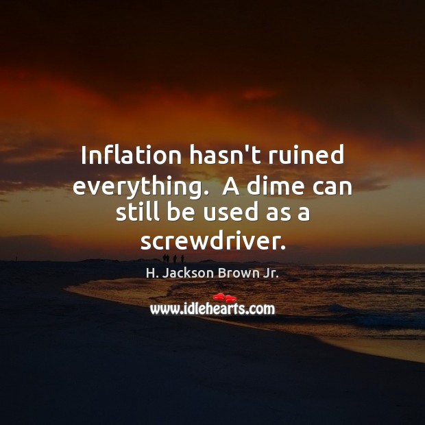 Inflation hasn’t ruined everything.  A dime can still be used as a screwdriver. H. Jackson Brown Jr. Picture Quote