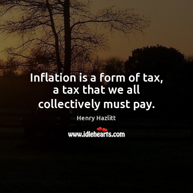 Inflation is a form of tax, a tax that we all collectively must pay. Henry Hazlitt Picture Quote