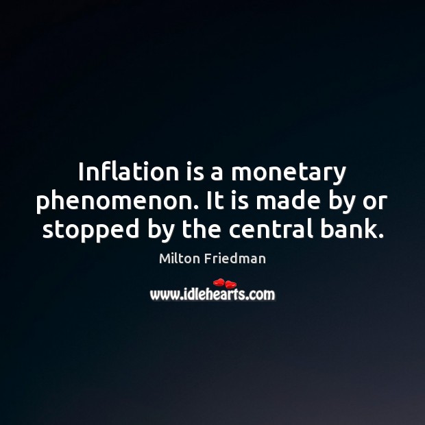 Inflation is a monetary phenomenon. It is made by or stopped by the central bank. Milton Friedman Picture Quote