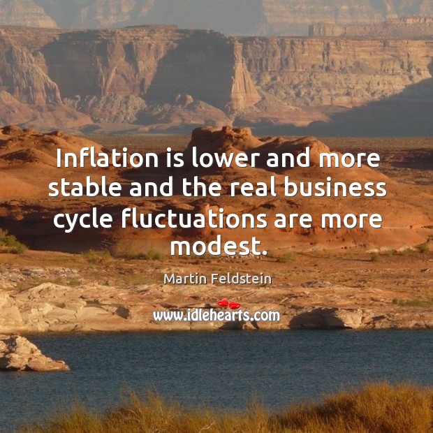 Inflation is lower and more stable and the real business cycle fluctuations are more modest. Martin Feldstein Picture Quote